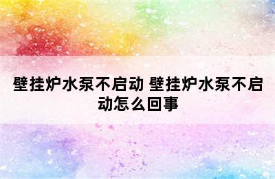 壁挂炉水泵不启动 壁挂炉水泵不启动怎么回事